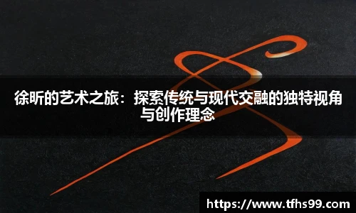 徐昕的艺术之旅：探索传统与现代交融的独特视角与创作理念