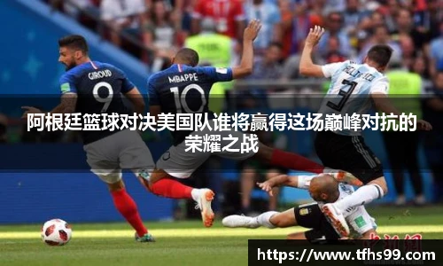 阿根廷篮球对决美国队谁将赢得这场巅峰对抗的荣耀之战